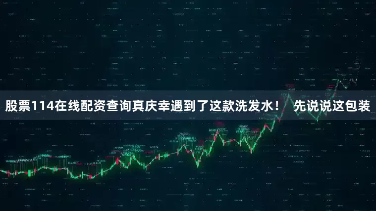 股票114在线配资查询真庆幸遇到了这款洗发水！  先说说这包装