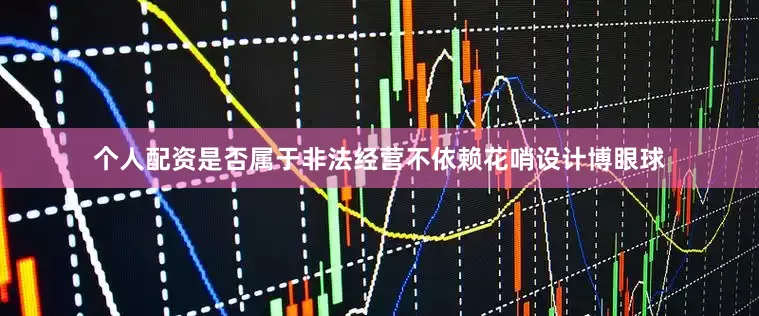 个人配资是否属于非法经营不依赖花哨设计博眼球