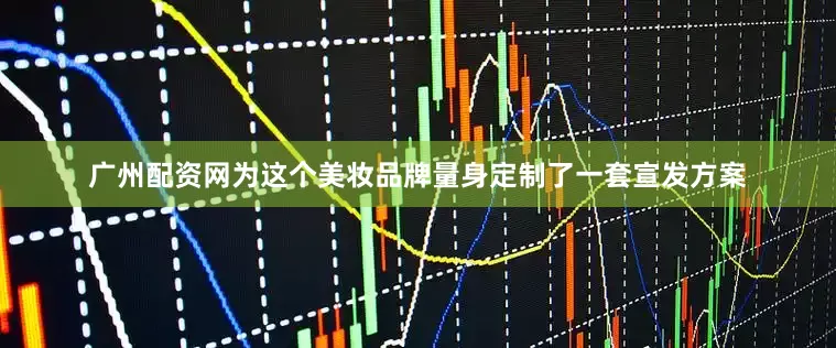 广州配资网为这个美妆品牌量身定制了一套宣发方案