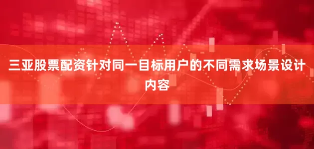 三亚股票配资针对同一目标用户的不同需求场景设计内容