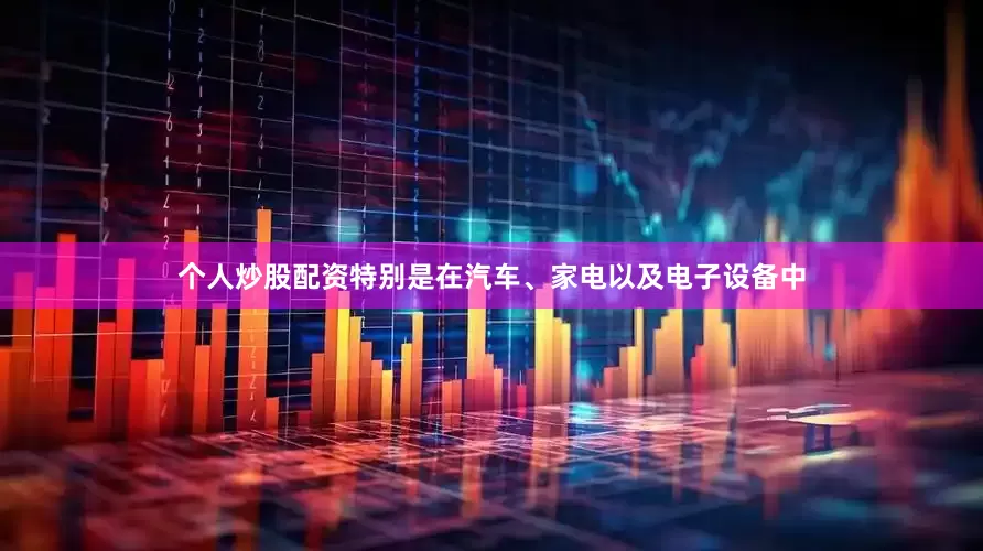 个人炒股配资特别是在汽车、家电以及电子设备中