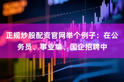 正规炒股配资官网举个例子：在公务员、事业编、国企招聘中