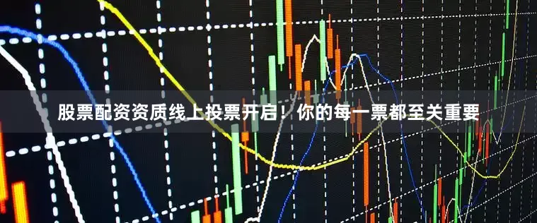 股票配资资质线上投票开启！你的每一票都至关重要