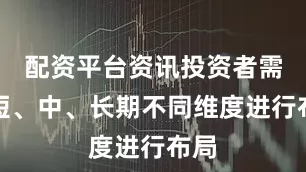 配资平台资讯投资者需从短、中、长期不同维度进行布局