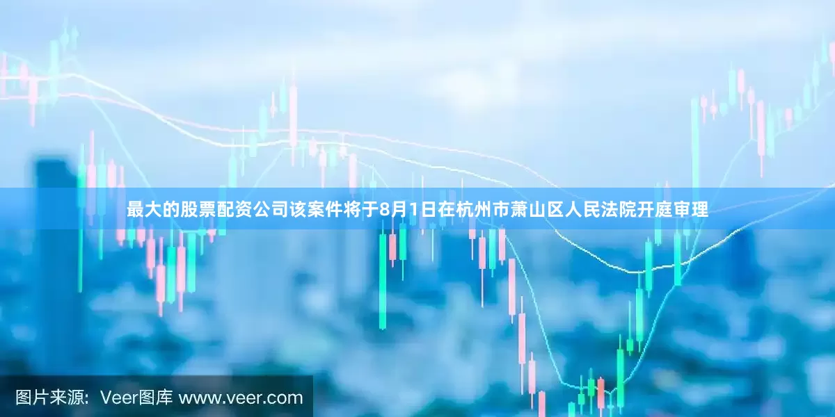 最大的股票配资公司该案件将于8月1日在杭州市萧山区人民法院开庭审理