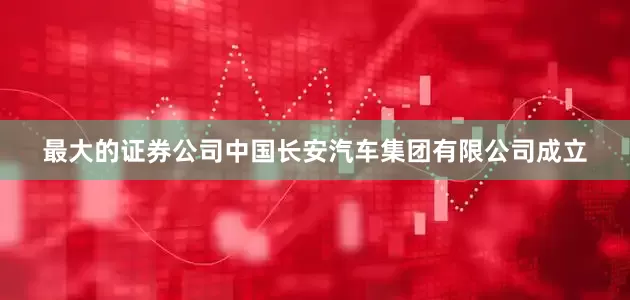 最大的证券公司中国长安汽车集团有限公司成立