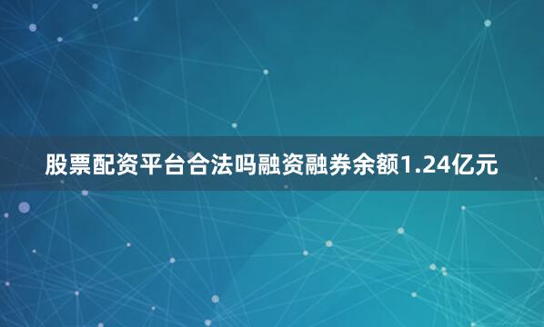 股票配资平台合法吗融资融券余额1.24亿元