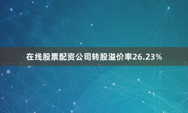 在线股票配资公司转股溢价率26.23%