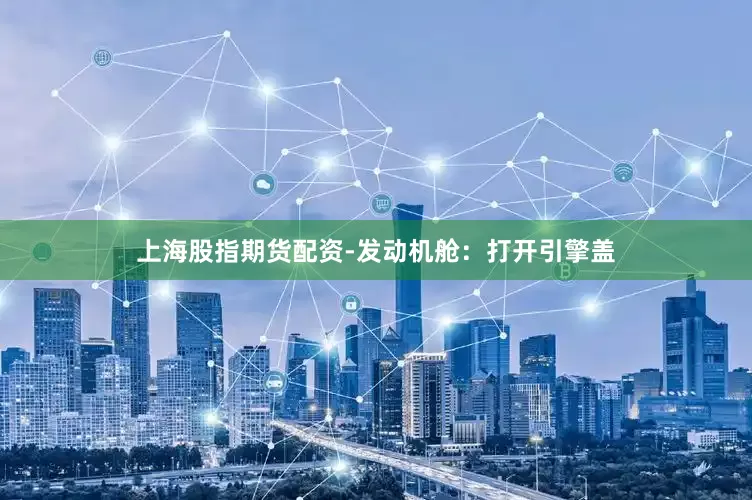 上海股指期货配资-发动机舱：打开引擎盖