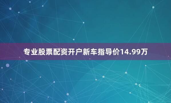 专业股票配资开户新车指导价14.99万