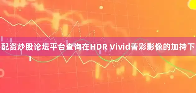 配资炒股论坛平台查询在HDR Vivid菁彩影像的加持下