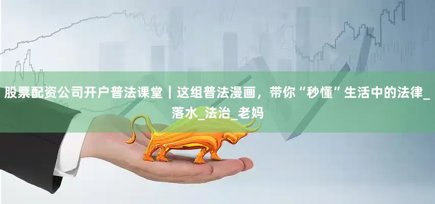 股票配资公司开户普法课堂｜这组普法漫画，带你“秒懂”生活中的法律_落水_法治_老妈
