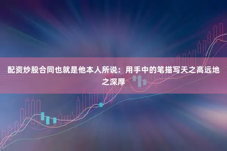 配资炒股合同也就是他本人所说：用手中的笔描写天之高远地之深厚