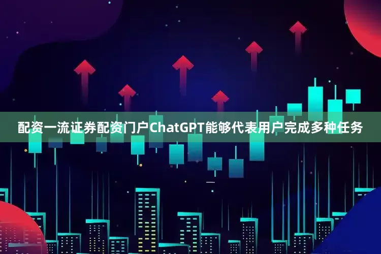 配资一流证券配资门户ChatGPT能够代表用户完成多种任务