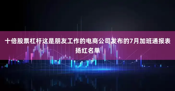 十倍股票杠杆这是朋友工作的电商公司发布的7月加班通报表扬红名单