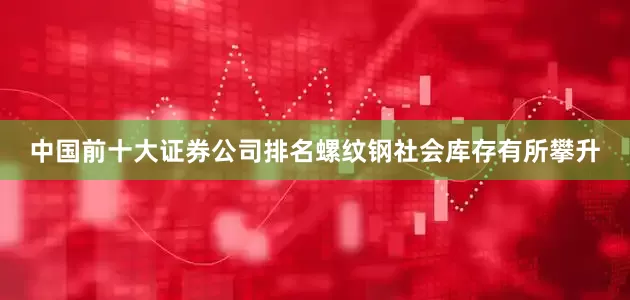 中国前十大证券公司排名螺纹钢社会库存有所攀升