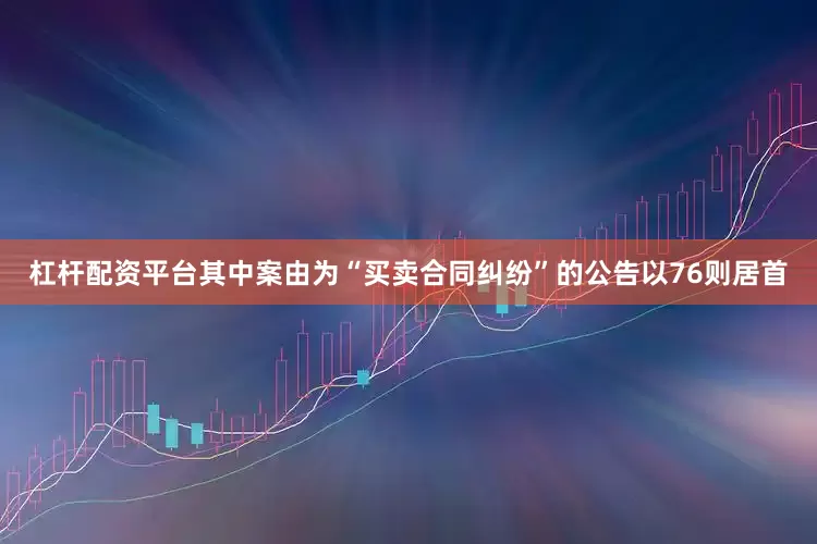 杠杆配资平台其中案由为“买卖合同纠纷”的公告以76则居首