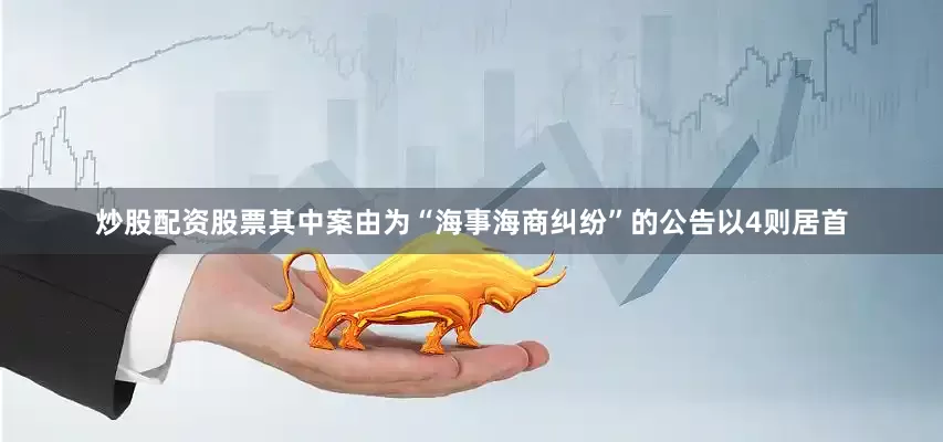 炒股配资股票其中案由为“海事海商纠纷”的公告以4则居首