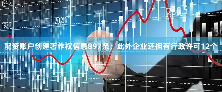 配资账户创建著作权信息897条；此外企业还拥有行政许可12个