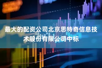 最大的配资公司北京思特奇信息技术股份有限公司中标