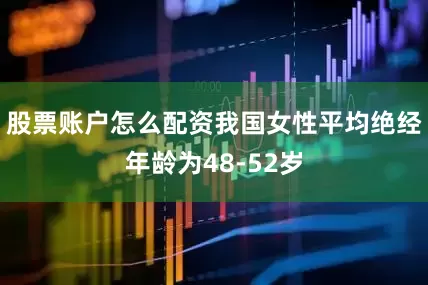 股票账户怎么配资我国女性平均绝经年龄为48-52岁