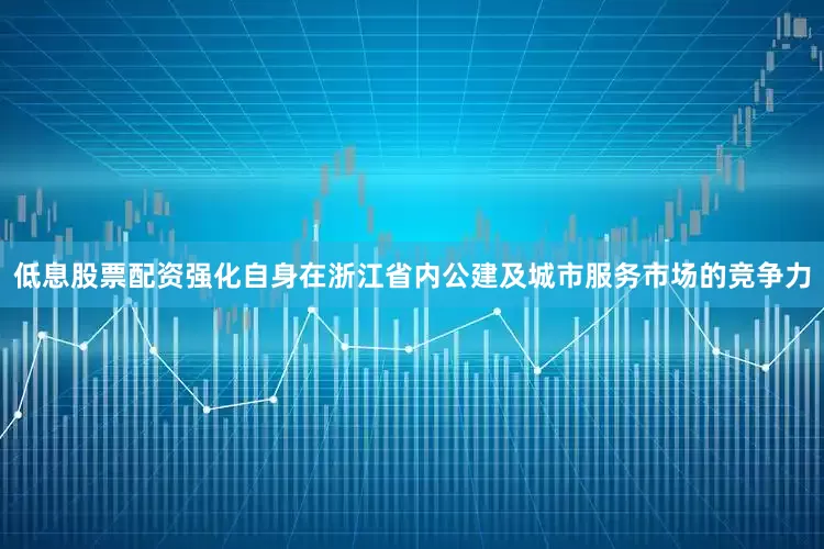 低息股票配资强化自身在浙江省内公建及城市服务市场的竞争力