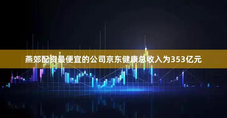 燕郊配资最便宜的公司京东健康总收入为353亿元