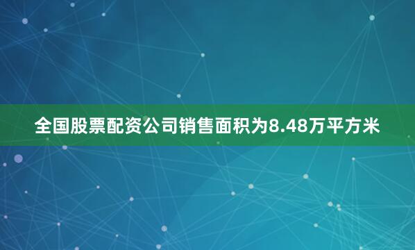 全国股票配资公司销售面积为8.48万平方米