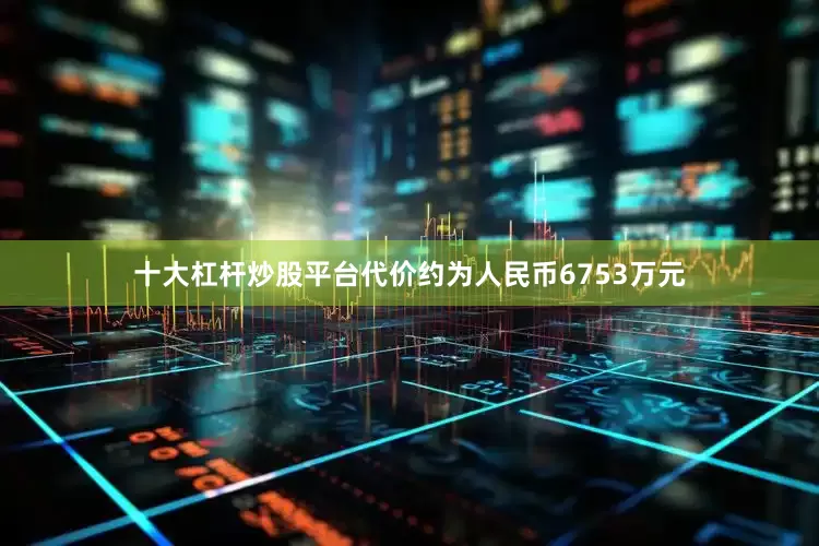 十大杠杆炒股平台代价约为人民币6753万元