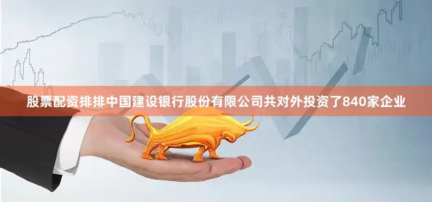 股票配资排排中国建设银行股份有限公司共对外投资了840家企业