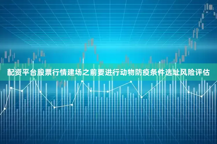 配资平台股票行情建场之前要进行动物防疫条件选址风险评估