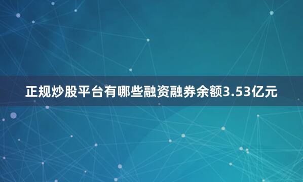 正规炒股平台有哪些融资融券余额3.53亿元
